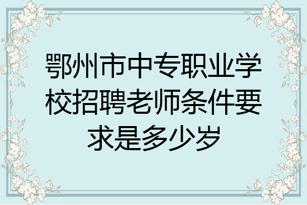 鄂州市中专职业学校招聘老师条件要求是多少岁