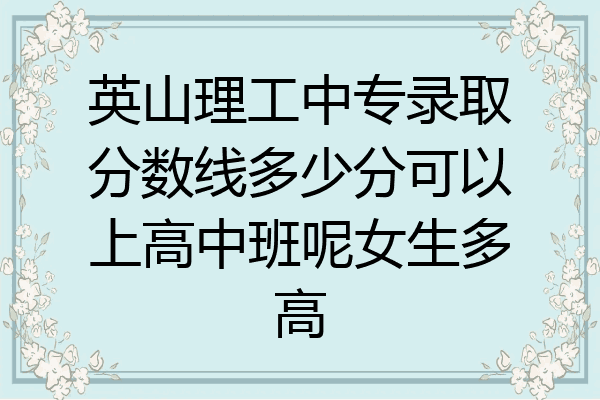 英山理工中专录取分数线多少分可以上高中班呢女生多高