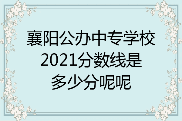 襄阳公办中专学校2021分数线是多少分呢呢