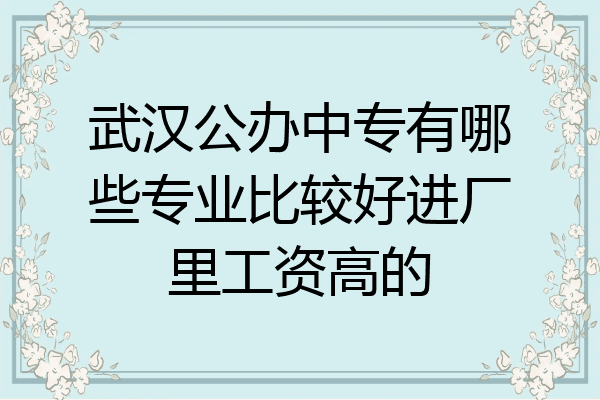 武汉公办中专有哪些专业比较好进厂里工资高的