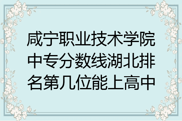 咸宁职业技术学院中专分数线湖北排名第几位能上高中