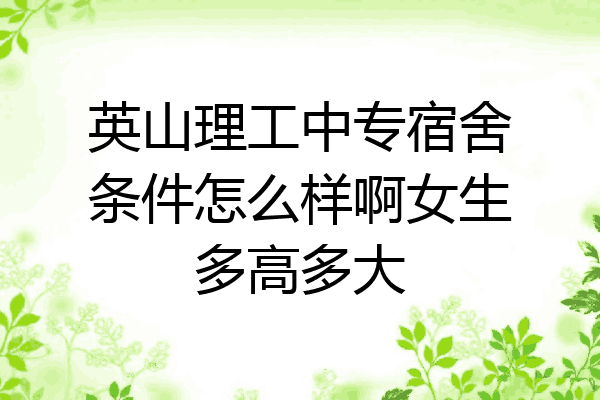 英山理工中专宿舍条件怎么样啊女生多高多大