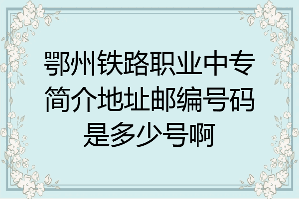 鄂州铁路职业中专简介地址邮编号码是多少号啊
