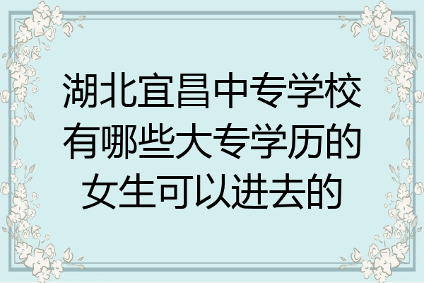 湖北宜昌中专学校有哪些大专学历的女生可以进去的