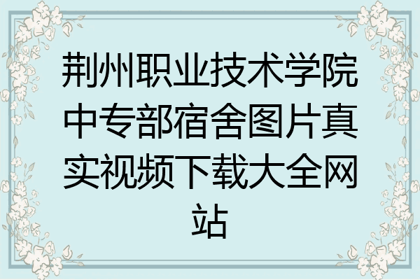 荆州职业技术学院中专部宿舍图片真实视频下载大全网站