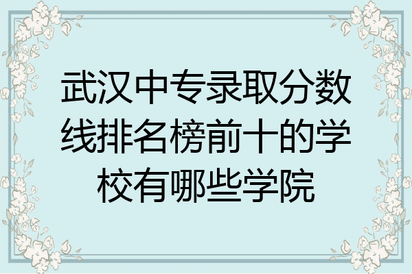 武汉中专录取分数线排名榜前十的学校有哪些学院