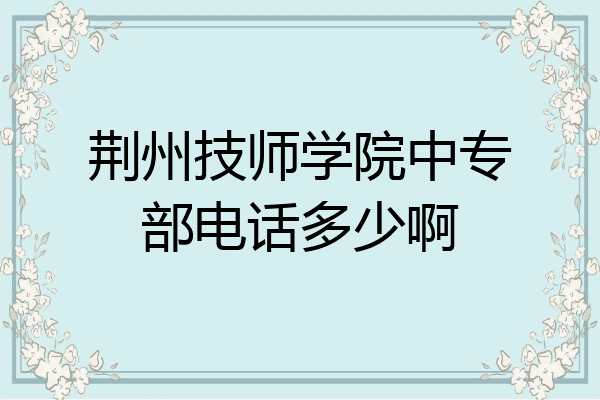 荆州技师学院中专部电话多少啊