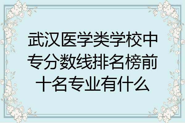 武汉医学类学校中专分数线排名榜前十名专业有什么