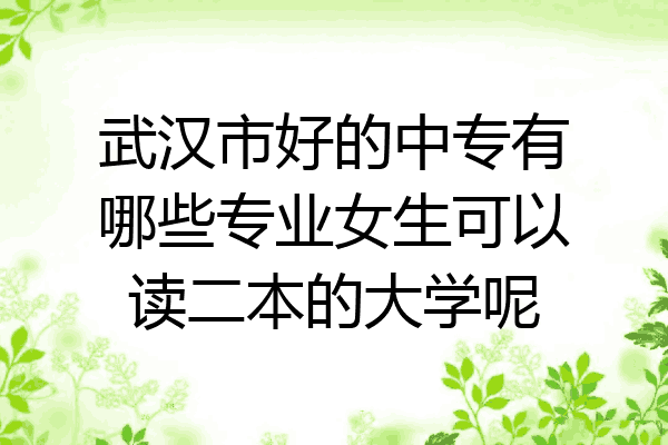 武汉市好的中专有哪些专业女生可以读二本的大学呢