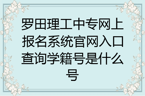 罗田理工中专网上报名系统官网入口查询学籍号是什么号