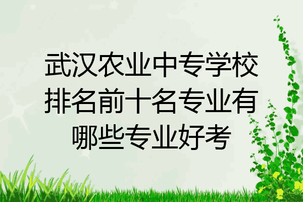 武汉农业中专学校排名前十名专业有哪些专业好考