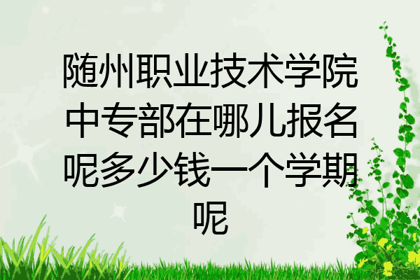 随州职业技术学院中专部在哪儿报名呢多少钱一个学期呢