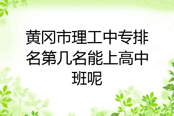 黄冈市理工中专排名第几名能上高中班呢