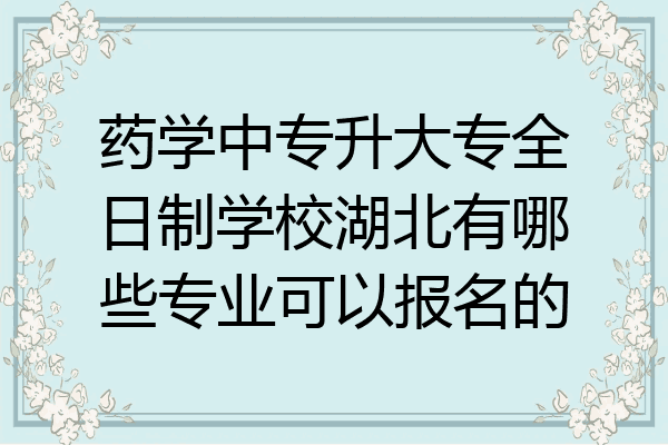 药学中专升大专全日制学校湖北有哪些专业可以报名的