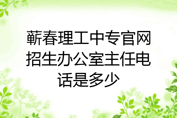 蕲春理工中专官网招生办公室主任电话是多少