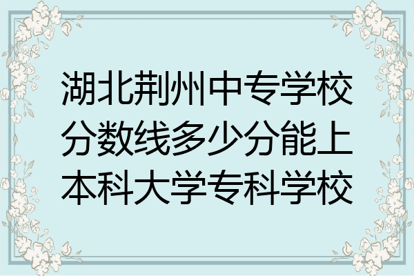 湖北荆州中专学校分数线多少分能上本科大学专科学校