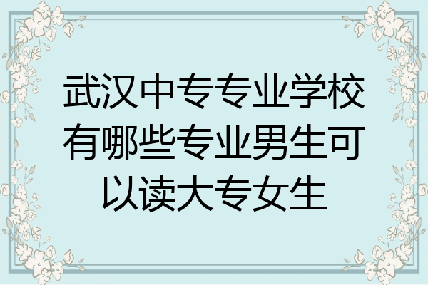 武汉中专专业学校有哪些专业男生可以读大专女生