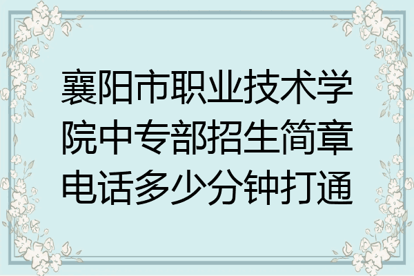 襄阳市职业技术学院中专部招生简章电话多少分钟打通