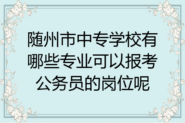 随州市中专学校有哪些专业可以报考公务员的岗位呢