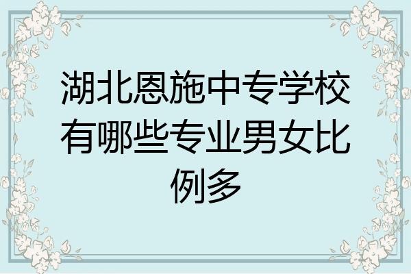 湖北恩施中专学校有哪些专业男女比例多