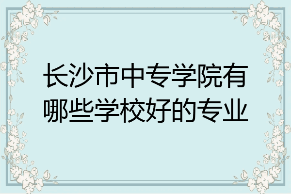 长沙市中专学院有哪些学校好的专业