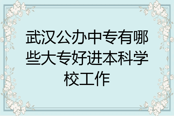 武汉公办中专有哪些大专好进本科学校工作