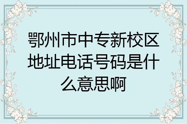 鄂州市中专新校区地址电话号码是什么意思啊