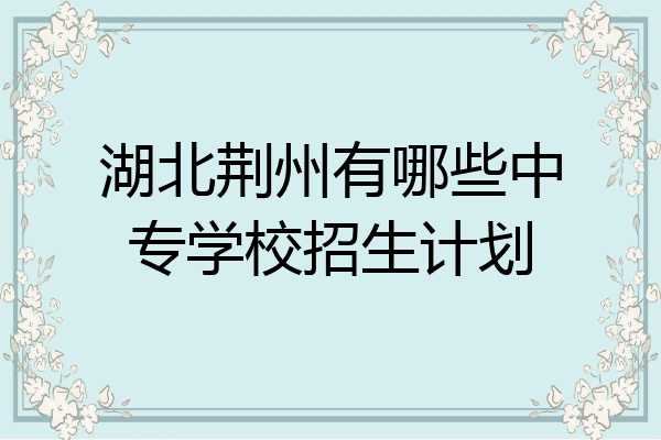 湖北荆州有哪些中专学校招生计划