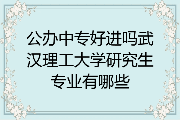 公办中专好进吗武汉理工大学研究生专业有哪些