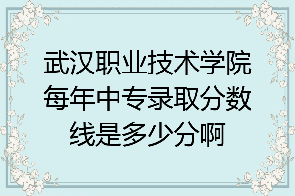 武汉职业技术学院每年中专录取分数线是多少分啊