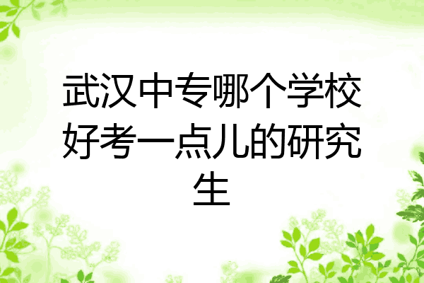 武汉中专哪个学校好考一点儿的研究生