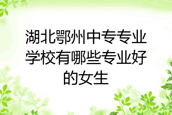 湖北鄂州中专专业学校有哪些专业好的女生