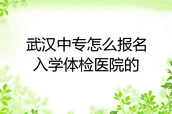 武汉中专怎么报名入学体检医院的