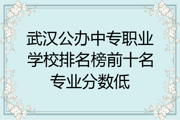 武汉公办中专职业学校排名榜前十名专业分数低