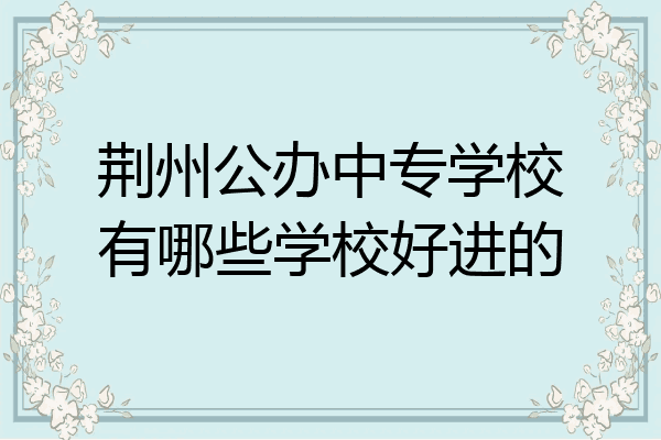 荆州公办中专学校有哪些学校好进的