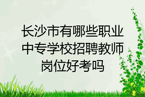 长沙市有哪些职业中专学校招聘教师岗位好考吗