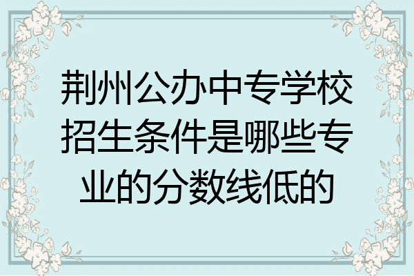 荆州公办中专学校招生条件是哪些专业的分数线低的