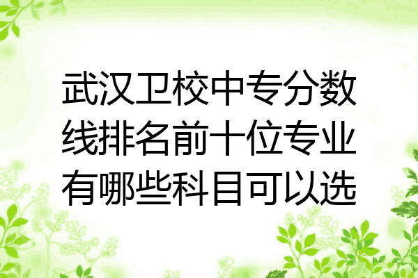 武汉卫校中专分数线排名前十位专业有哪些科目可以选