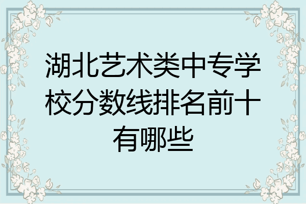 湖北艺术类中专学校分数线排名前十有哪些