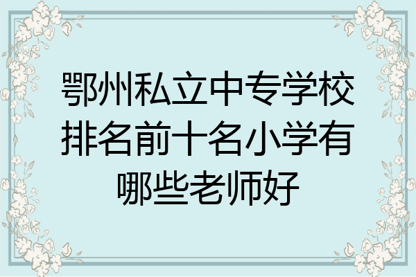 鄂州私立中专学校排名前十名小学有哪些老师好