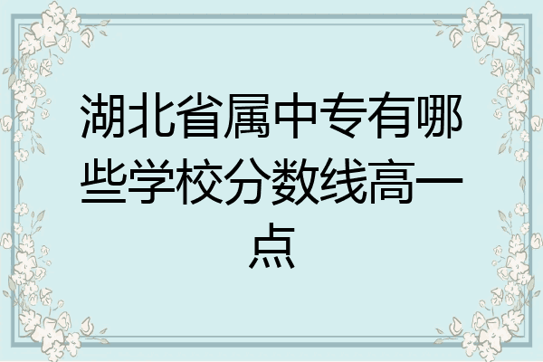 湖北省属中专有哪些学校分数线高一点