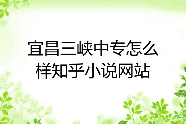 宜昌三峡中专怎么样知乎小说网站