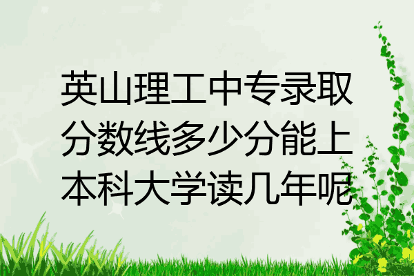 英山理工中专录取分数线多少分能上本科大学读几年呢