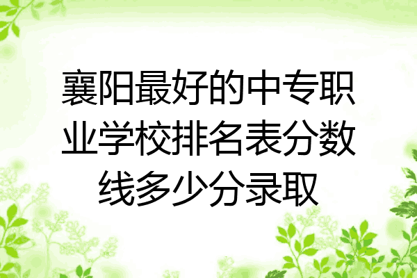 襄阳最好的中专职业学校排名表分数线多少分录取