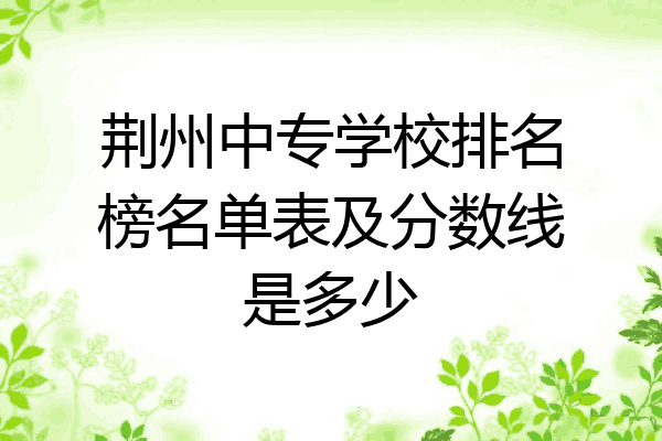 荆州中专学校排名榜名单表及分数线是多少