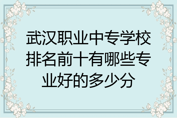 武汉职业中专学校排名前十有哪些专业好的多少分