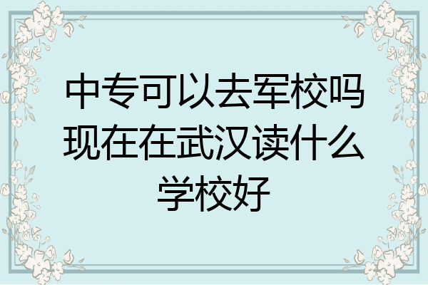 中专可以去军校吗现在在武汉读什么学校好