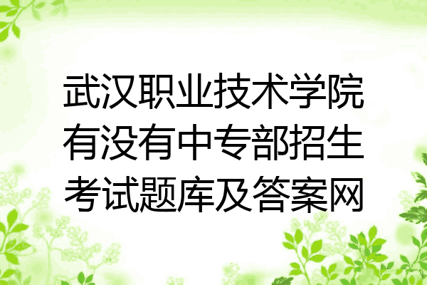 武汉职业技术学院有没有中专部招生考试题库及答案网