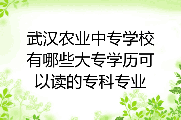 武汉农业中专学校有哪些大专学历可以读的专科专业