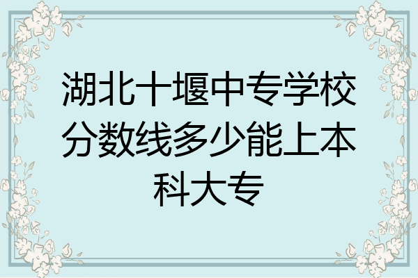 湖北十堰中专学校分数线多少能上本科大专